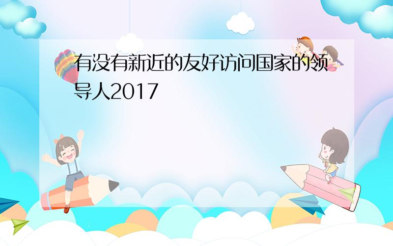 有没有新近的友好访问国家的领导人2017