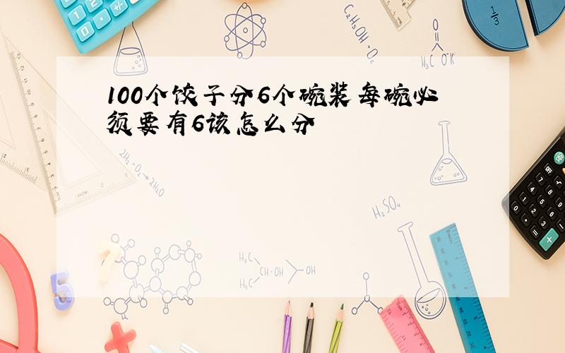 100个饺子分6个碗装每碗必须要有6该怎么分