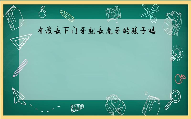 有没长下门牙就长虎牙的孩子吗