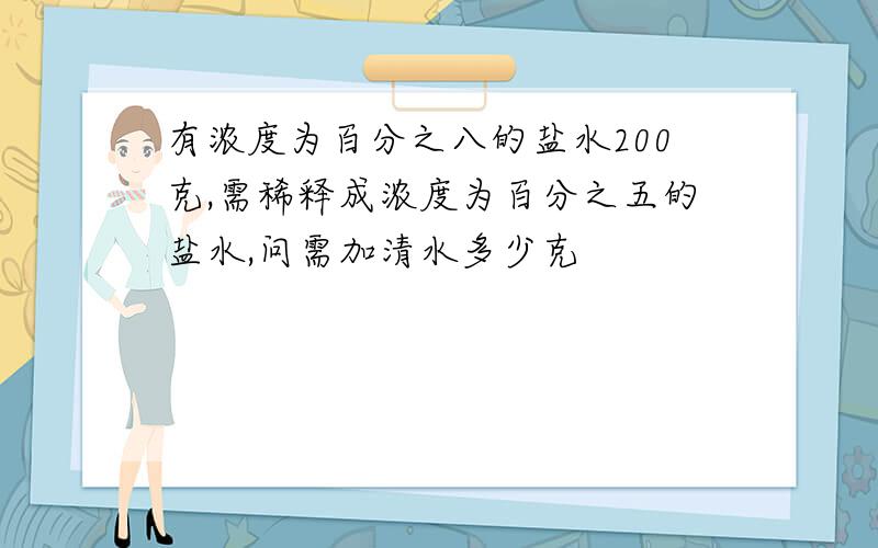 有浓度为百分之八的盐水200克,需稀释成浓度为百分之五的盐水,问需加清水多少克