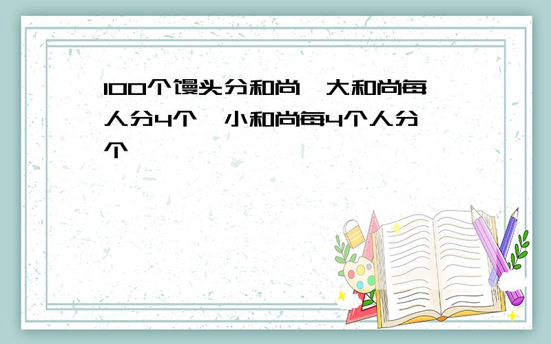 100个馒头分和尚,大和尚每人分4个,小和尚每4个人分一个