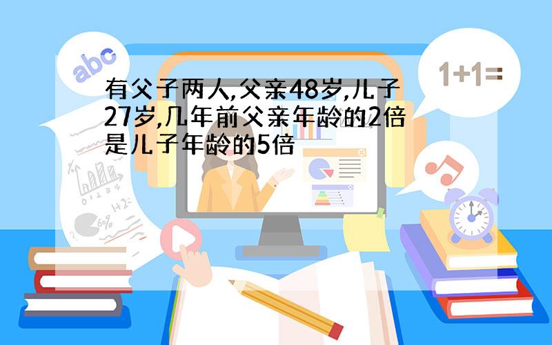 有父子两人,父亲48岁,儿子27岁,几年前父亲年龄的2倍是儿子年龄的5倍