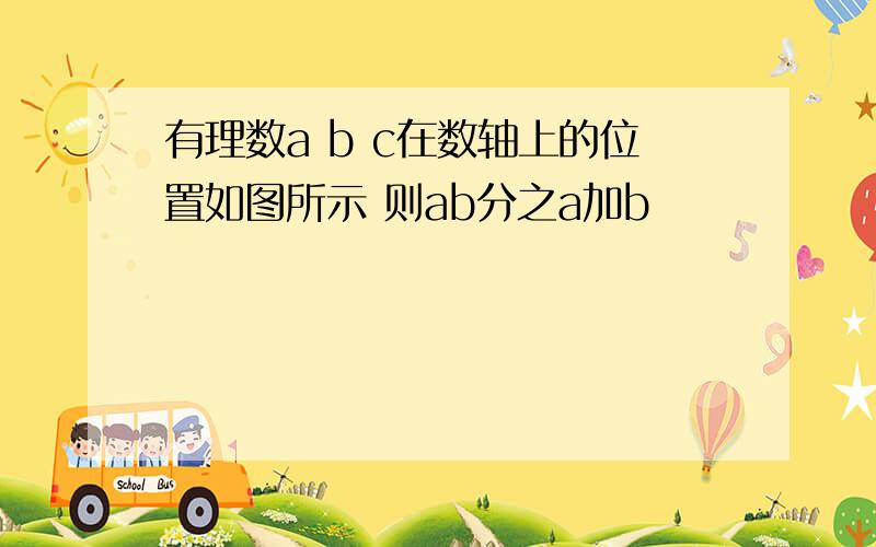 有理数a b c在数轴上的位置如图所示 则ab分之a加b