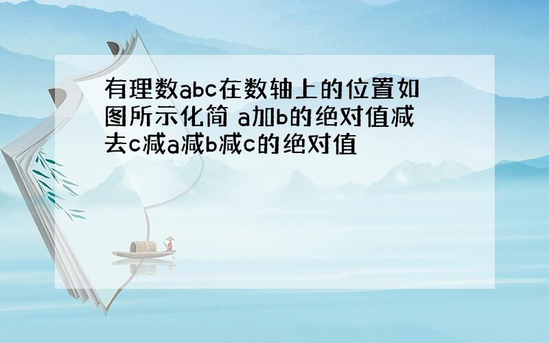 有理数abc在数轴上的位置如图所示化简 a加b的绝对值减去c减a减b减c的绝对值