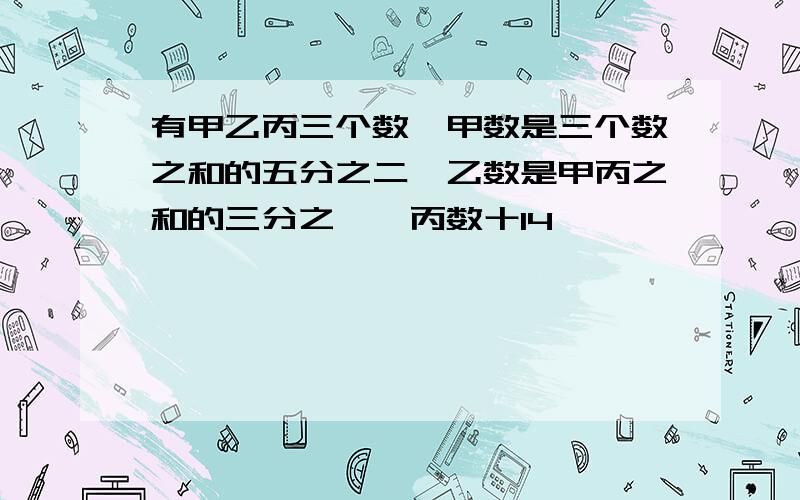 有甲乙丙三个数,甲数是三个数之和的五分之二,乙数是甲丙之和的三分之一,丙数十14