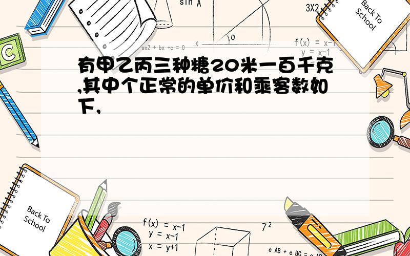 有甲乙丙三种糖20米一百千克,其中个正常的单价和乘客数如下,