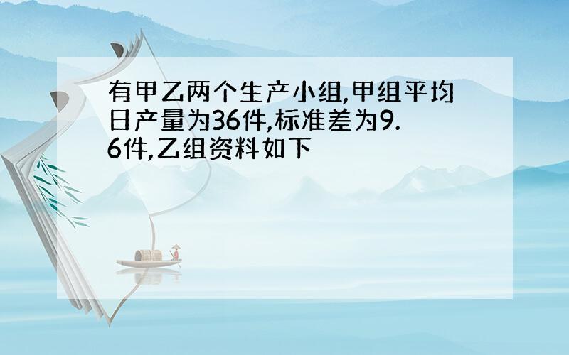 有甲乙两个生产小组,甲组平均日产量为36件,标准差为9.6件,乙组资料如下