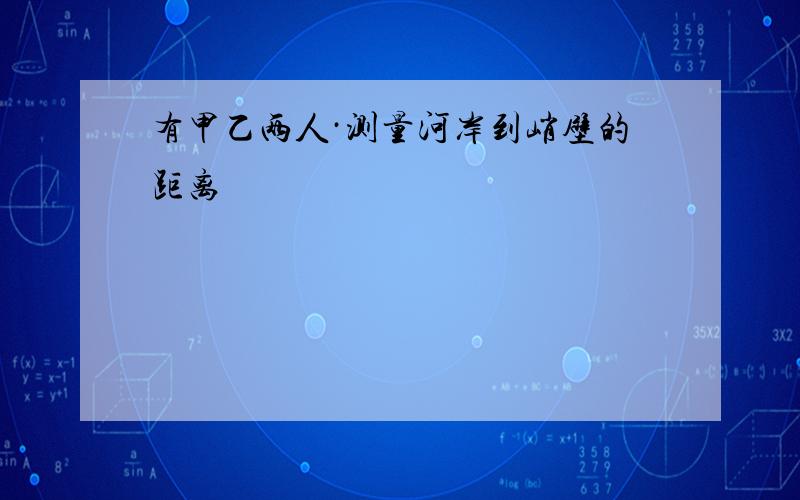 有甲乙两人·测量河岸到峭壁的距离