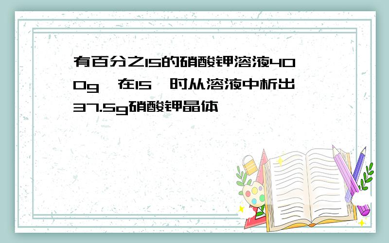 有百分之15的硝酸钾溶液400g,在15°时从溶液中析出37.5g硝酸钾晶体