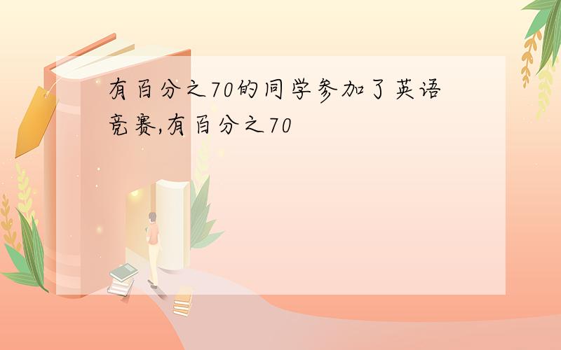 有百分之70的同学参加了英语竞赛,有百分之70