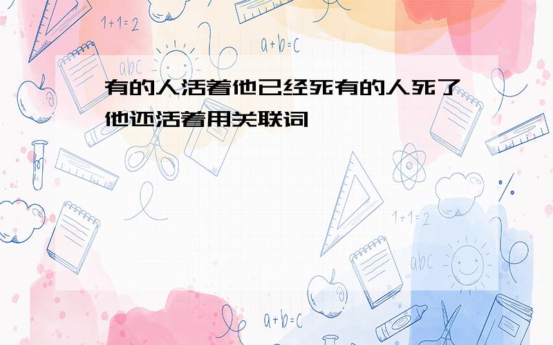 有的人活着他已经死有的人死了他还活着用关联词