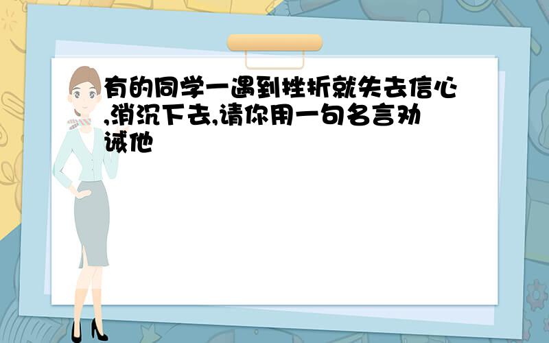 有的同学一遇到挫折就失去信心,消沉下去,请你用一句名言劝诫他