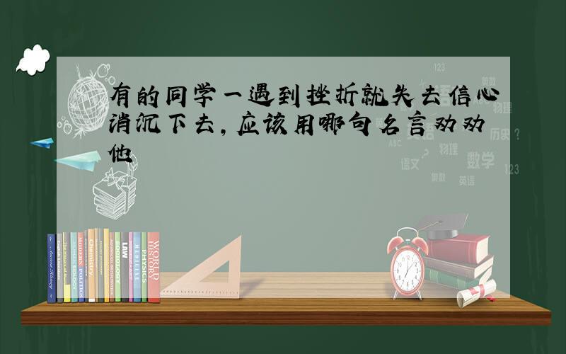 有的同学一遇到挫折就失去信心消沉下去,应该用哪句名言劝劝他