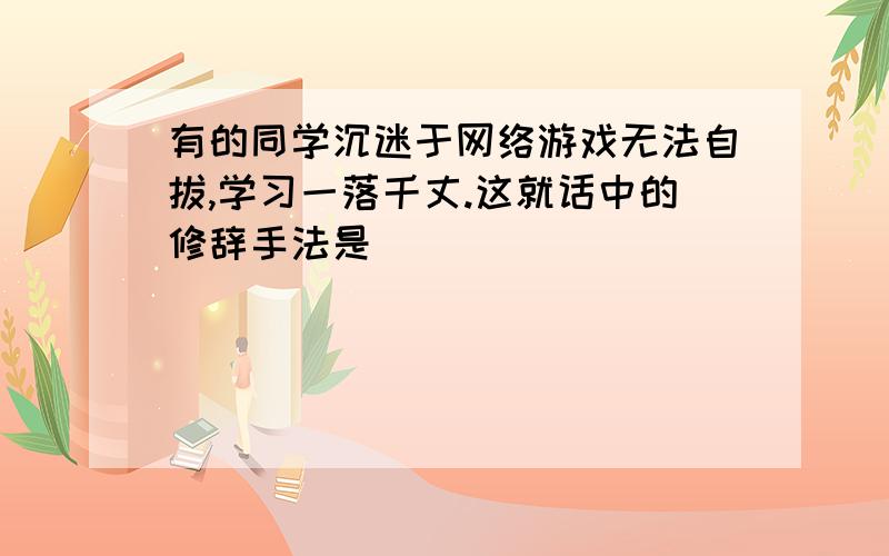 有的同学沉迷于网络游戏无法自拔,学习一落千丈.这就话中的修辞手法是