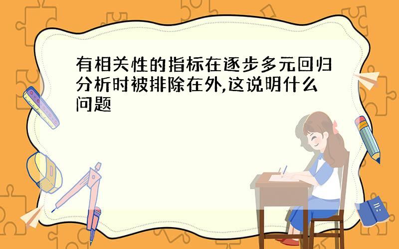 有相关性的指标在逐步多元回归分析时被排除在外,这说明什么问题