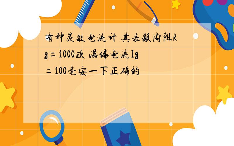 有种灵敏电流计 其表头内阻Rg=1000欧 满偏电流Ig=100毫安一下正确的