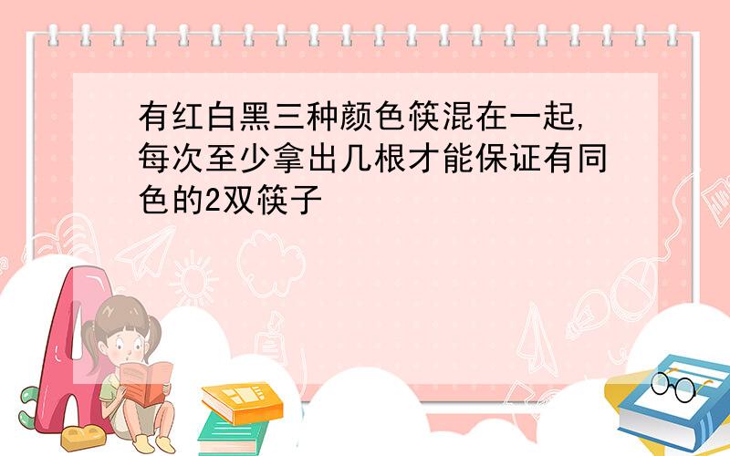 有红白黑三种颜色筷混在一起,每次至少拿出几根才能保证有同色的2双筷子