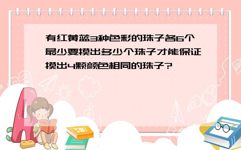 有红黄蓝3种色彩的珠子各6个最少要摸出多少个珠子才能保证摸出4颗颜色相同的珠子?