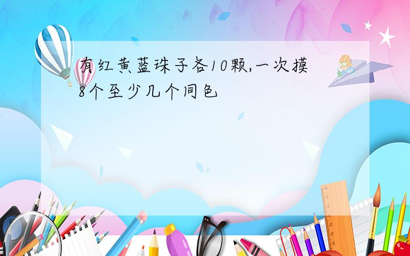 有红黄蓝珠子各10颗,一次摸8个至少几个同色