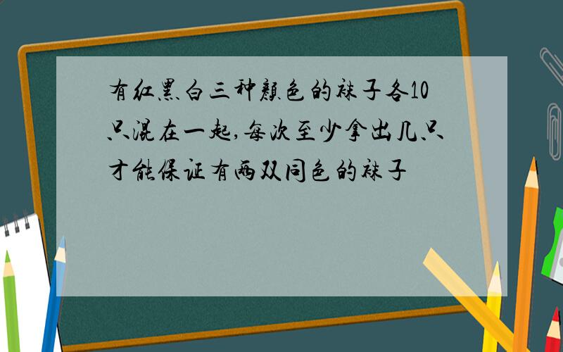 有红黑白三种颜色的袜子各10只混在一起,每次至少拿出几只才能保证有两双同色的袜子