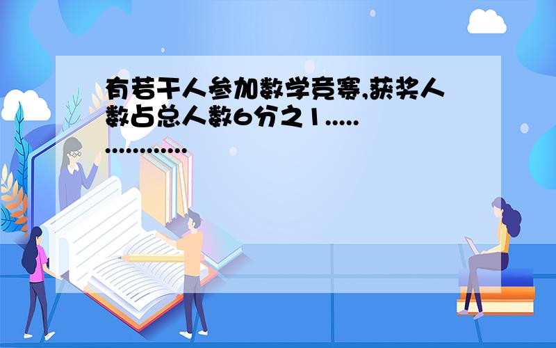 有若干人参加数学竞赛,获奖人数占总人数6分之1.................