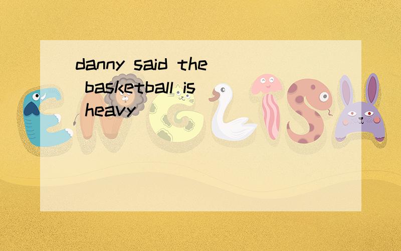 danny said the basketball is heavy