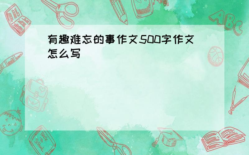 有趣难忘的事作文500字作文怎么写