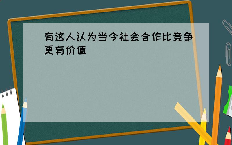 有这人认为当今社会合作比竞争更有价值