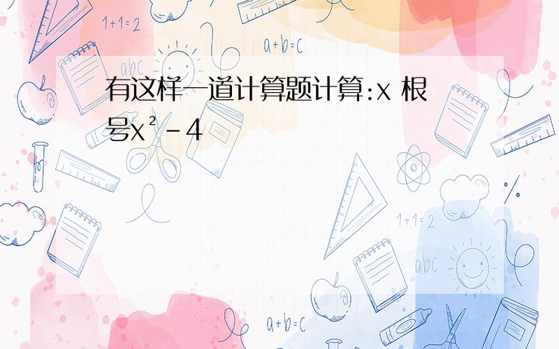 有这样一道计算题计算:x 根号x²-4