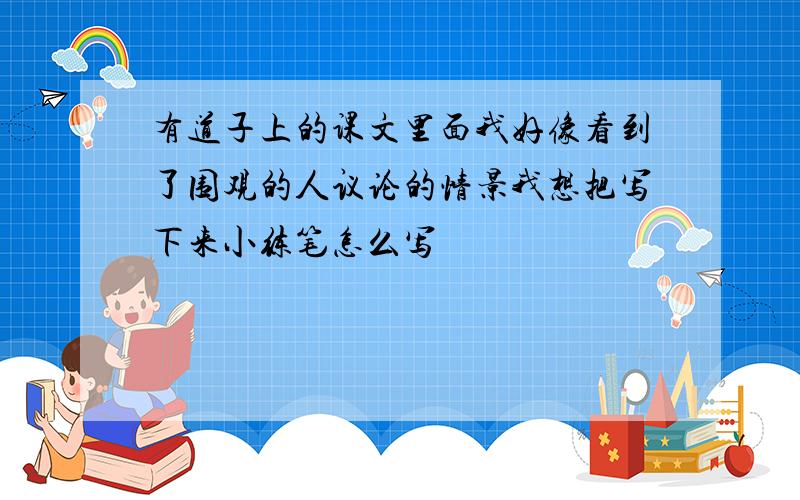 有道子上的课文里面我好像看到了围观的人议论的情景我想把写下来小练笔怎么写