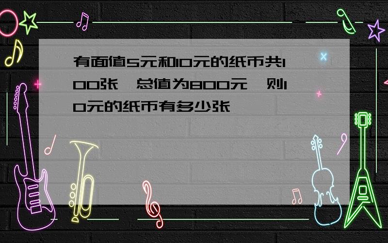 有面值5元和10元的纸币共100张,总值为800元,则10元的纸币有多少张