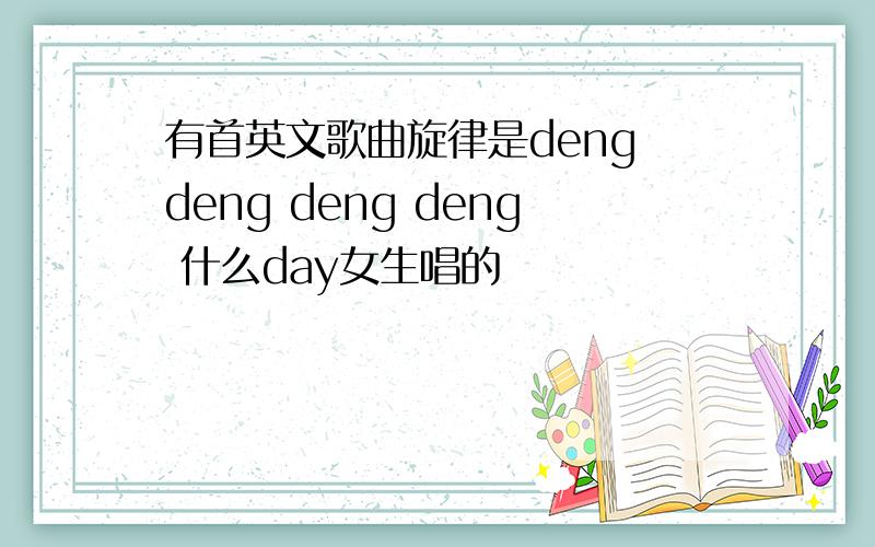 有首英文歌曲旋律是deng deng deng deng 什么day女生唱的