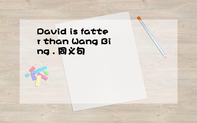 David is fatter than Wang Bing . 同义句