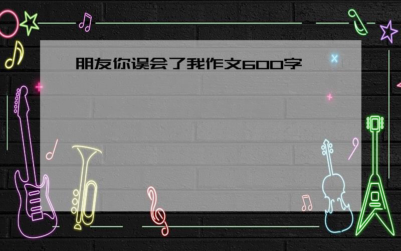 朋友你误会了我作文600字