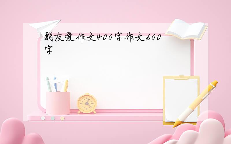 朋友爱作文400字作文600字