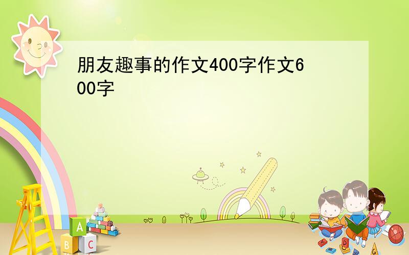 朋友趣事的作文400字作文600字