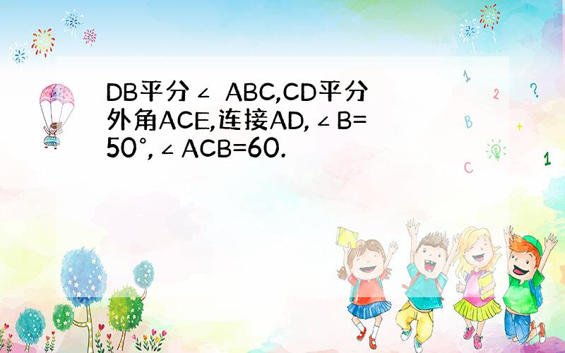 DB平分∠ ABC,CD平分外角ACE,连接AD,∠B=50°,∠ACB=60.