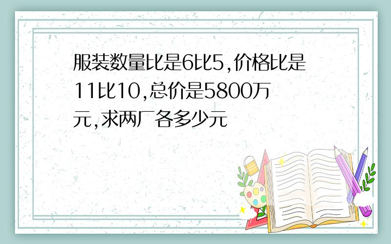 服装数量比是6比5,价格比是11比10,总价是5800万元,求两厂各多少元