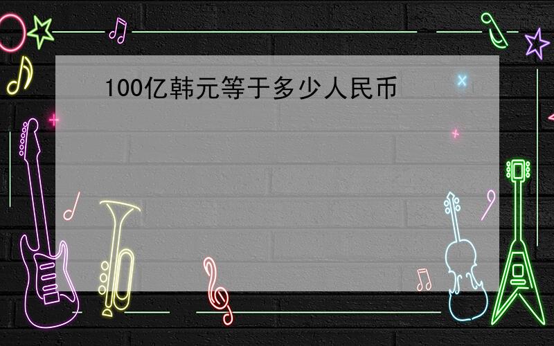 100亿韩元等于多少人民币