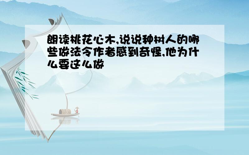 朗读桃花心木,说说种树人的哪些做法令作者感到奇怪,他为什么要这么做