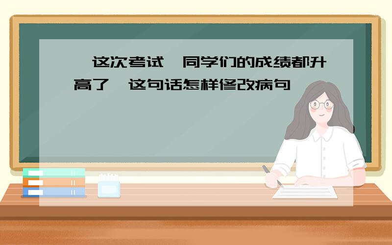 "这次考试,同学们的成绩都升高了"这句话怎样修改病句