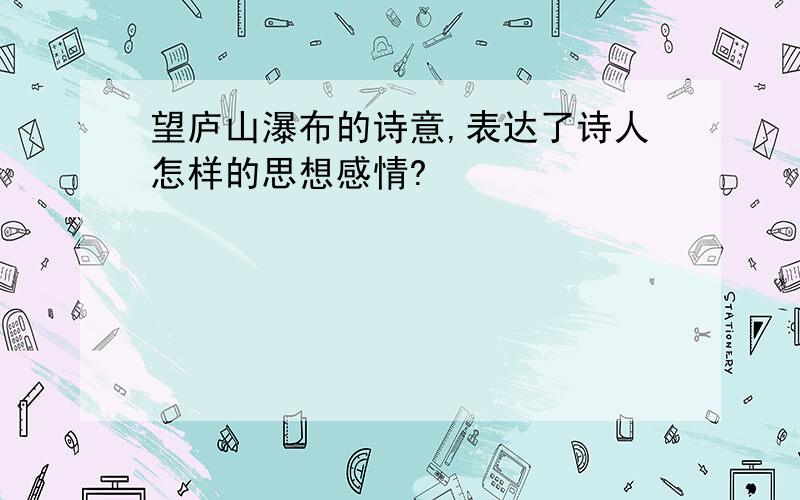 望庐山瀑布的诗意,表达了诗人怎样的思想感情?