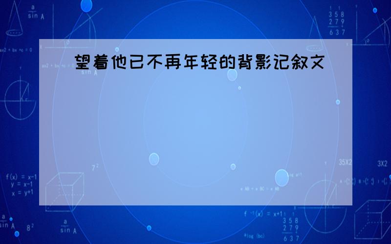 望着他已不再年轻的背影记叙文