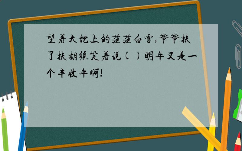 望着大地上的茫茫白雪,爷爷扶了扶胡须笑着说()明年又是一个丰收年啊!