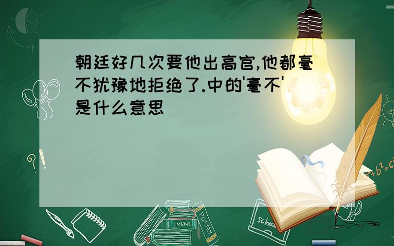 朝廷好几次要他出高官,他都毫不犹豫地拒绝了.中的'毫不'是什么意思