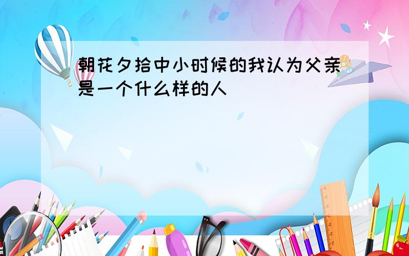 朝花夕拾中小时候的我认为父亲是一个什么样的人