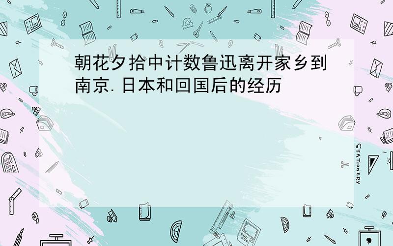 朝花夕拾中计数鲁迅离开家乡到南京.日本和回国后的经历