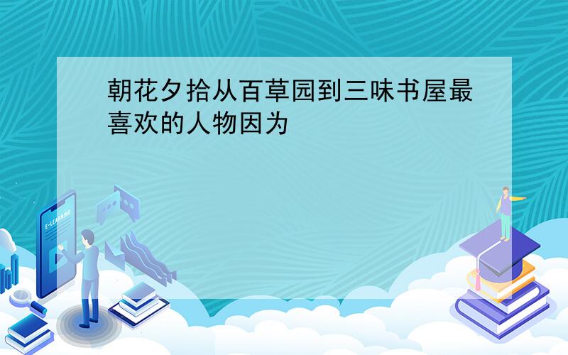 朝花夕拾从百草园到三味书屋最喜欢的人物因为