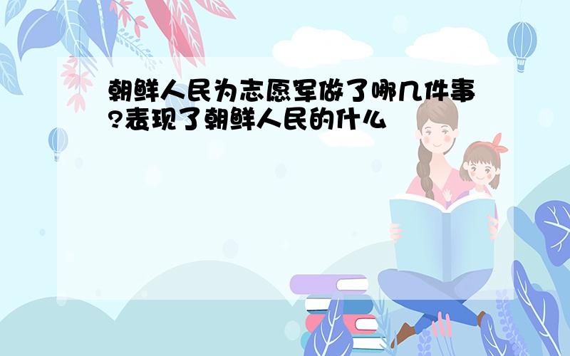 朝鲜人民为志愿军做了哪几件事?表现了朝鲜人民的什么