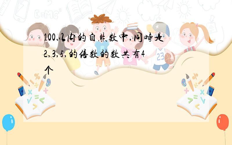 100以内的自然数中,同时是2,3,5,的倍数的数共有4个